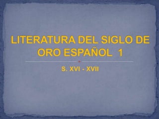 S. XVI - XVII LITERATURA DEL SIGLO DE ORO ESPAÑOL  1 