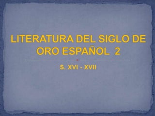 S. XVI - XVII LITERATURA DEL SIGLO DE ORO ESPAÑOL  2 