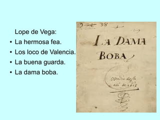 Lope de Vega:
● La hermosa fea.
● Los loco de Valencia.
● La buena guarda.
● La dama boba.
 