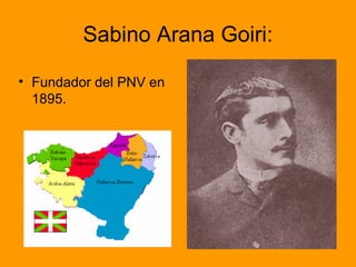 Sabino Arana Goiri:
• Fundador del PNV en
1895.
 