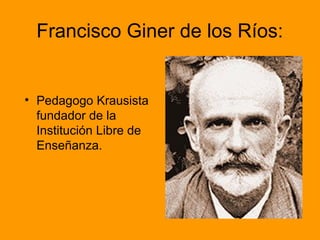 Francisco Giner de los Ríos:
• Pedagogo Krausista
fundador de la
Institución Libre de
Enseñanza.
 