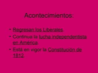 Acontecimientos:
• Regresan los Liberales.
• Continua la lucha independentista
en América.
• Está en vigor la Constitución de
1812.
 