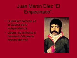 Juan Martín Díez “El
Empecinado”.
• Guerrillero famoso en
la Guerra de la
Independencia.
• Liberal, se enfrentó a
Fernando VII que lo
mandó ahorcar.
 