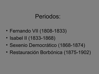 Periodos:
• Fernando VII (1808-1833)
• Isabel II (1833-1868)
• Sexenio Democrático (1868-1874)
• Restauración Borbónica (1875-1902)
 