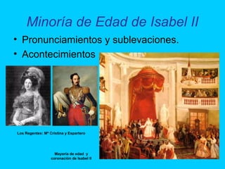 Minoría de Edad de Isabel II
• Pronunciamientos y sublevaciones.
• Acontecimientos
Los Regentes: Mª Cristina y Espartero
Mayoría de edad y
coronación de Isabel II
 