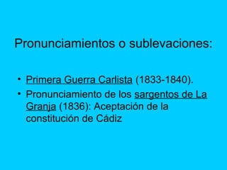 Pronunciamientos o sublevaciones:
• Primera Guerra Carlista (1833-1840).
• Pronunciamiento de los sargentos de La
Granja (1836): Aceptación de la
constitución de Cádiz
 