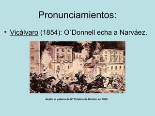Pronunciamientos:
• Vicálvaro (1854): O´Donnell echa a Narváez.
Asalto al palacio de Mª Cristina de Borbón en 1854
 