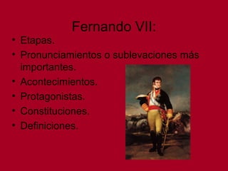 Fernando VII:
• Etapas.
• Pronunciamientos o sublevaciones más
importantes.
• Acontecimientos.
• Protagonistas.
• Constituciones.
• Definiciones.
 