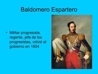 Baldomero Espartero
• Militar progresista,
regente, jefe de los
progresistas, volvió al
gobierno en 1854
 