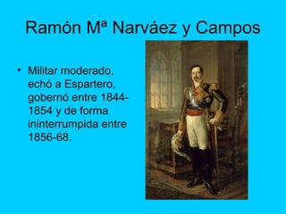 Ramón Mª Narváez y Campos
• Militar moderado,
echó a Espartero,
gobernó entre 1844-
1854 y de forma
ininterrumpida entre
1856-68.
 