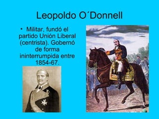 Leopoldo O´Donnell
• Militar, fundó el
partido Unión Liberal
(centrista). Gobernó
de forma
ininterrumpida entre
1854-67.
 