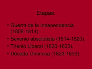 Etapas:
• Guerra de la Independencia
(1808-1814).
• Sexenio absolutista (1814-1820).
• Trienio Liberal (1820-1823).
• Década Ominosa (1823-1833)
 