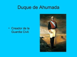 Duque de Ahumada
• Creador de la
Guardia Civil.
 