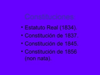 Constituciones:
• Estatuto Real (1834).
• Constitución de 1837.
• Constitución de 1845.
• Constitución de 1856
(non nata).
 