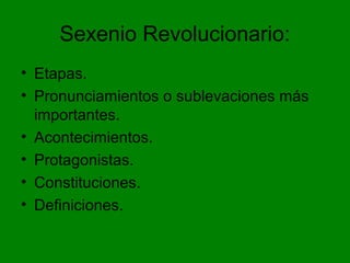 Sexenio Revolucionario:
• Etapas.
• Pronunciamientos o sublevaciones más
importantes.
• Acontecimientos.
• Protagonistas.
• Constituciones.
• Definiciones.
 
