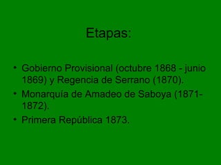 Etapas:
• Gobierno Provisional (octubre 1868 - junio
1869) y Regencia de Serrano (1870).
• Monarquía de Amadeo de Saboya (1871-
1872).
• Primera República 1873.
 