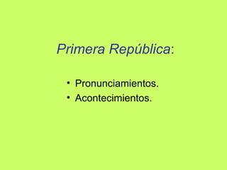 Primera República:
• Pronunciamientos.
• Acontecimientos.
 