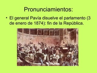 Pronunciamientos:
• El general Pavía disuelve el parlamento (3
de enero de 1874): fin de la República.
 