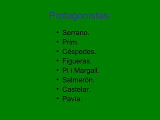 Protagonistas:
• Serrano.
• Prim.
• Céspedes.
• Figueras.
• Pi i Margall.
• Salmerón.
• Castelar.
• Pavía.
 