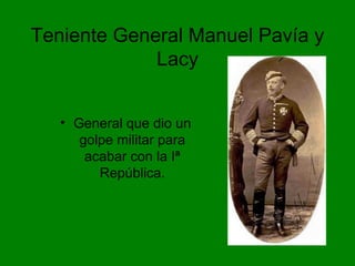 Teniente General Manuel Pavía y
Lacy
• General que dio un
golpe militar para
acabar con la Iª
República.
 