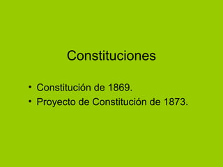 Constituciones
• Constitución de 1869.
• Proyecto de Constitución de 1873.
 