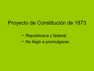 Proyecto de Constitución de 1873
• Republicana y federal.
• No llegó a promulgarse.
 