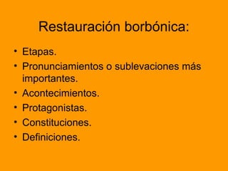 Restauración borbónica:
• Etapas.
• Pronunciamientos o sublevaciones más
importantes.
• Acontecimientos.
• Protagonistas.
• Constituciones.
• Definiciones.
 