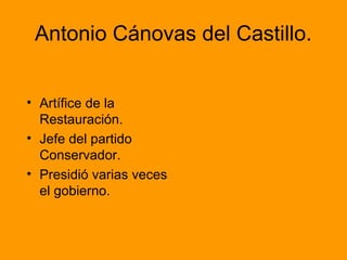 Antonio Cánovas del Castillo.
• Artífice de la
Restauración.
• Jefe del partido
Conservador.
• Presidió varias veces
el gobierno.
 