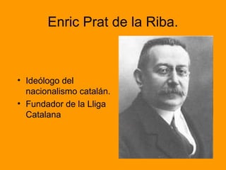 Enric Prat de la Riba.
• Ideólogo del
nacionalismo catalán.
• Fundador de la Lliga
Catalana
 