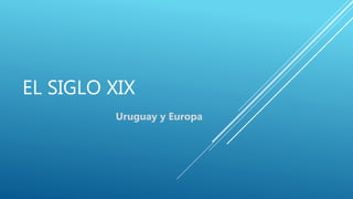 EL SIGLO XIX
Uruguay y Europa
 