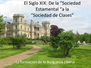 El Siglo XIX: De la “Sociedad
            Estamental “a la
         “Sociedad de Clases”




La formación de la Burguesía Liberal
 