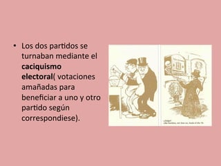 •  Los	
  dos	
  par5dos	
  se	
  
turnaban	
  mediante	
  el	
  
caciquismo	
  
electoral(	
  votaciones	
  
amañadas	
  para	
  
beneﬁciar	
  a	
  uno	
  y	
  otro	
  
par5do	
  según	
  
correspondiese).	
  
 