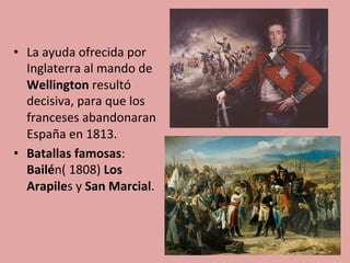 •  La	
  ayuda	
  ofrecida	
  por	
  
Inglaterra	
  al	
  mando	
  de	
  
Wellington	
  resultó	
  
decisiva,	
  para	
  que	
  los	
  
franceses	
  abandonaran	
  
España	
  en	
  1813.	
  	
  
•  Batallas	
  famosas:	
  
Bailén(	
  1808)	
  Los	
  
Arapiles	
  y	
  San	
  Marcial.	
  	
  
 