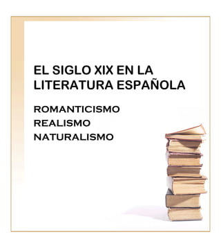 EL SIGLO XIX EN LA
LITERATURA ESPAÑOLA
ROMANTICISMO
REALISMO
NATURALISMO
 