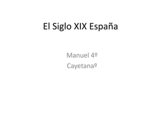 El Siglo XIX España
Manuel 4º
Cayetanaº
 