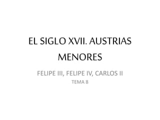 EL SIGLO XVII. AUSTRIAS
MENORES
FELIPE III, FELIPE IV, CARLOS II
TEMA 8
 