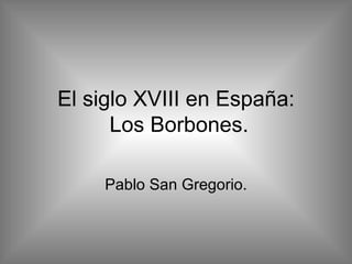 El siglo XVIII en España:  Los Borbones. Pablo San Gregorio. 