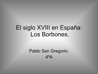 El siglo XVIII en España:  Los Borbones. Pablo San Gregorio. 4ºA 