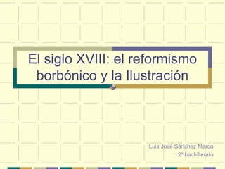El siglo XVIII: el reformismo
borbónico y la Ilustración
Luis José Sánchez Marco
2º bachillerato
 
