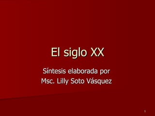 El siglo XX Síntesis elaborada por  Msc. Lilly Soto Vásquez  