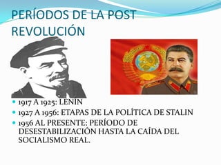 PERÍODOS DE LA POST
REVOLUCIÓN
 1917 A 1925: LENÍN
 1927 A 1956: ETAPAS DE LA POLÍTICA DE STALIN
 1956 AL PRESENTE: PERÍODO DE
DESESTABILIZACIÓN HASTA LA CAÍDA DEL
SOCIALISMO REAL.
 