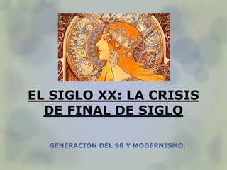 EL SIGLO XX: LA CRISIS
DE FINAL DE SIGLO
GENERACIÓN DEL 98 Y MODERNISMO.
 