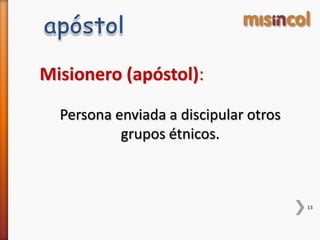 13
Misionero (apóstol):
Persona enviada a discipular otros
grupos étnicos.
 