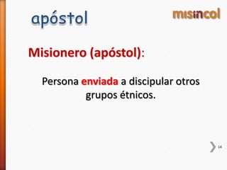 14
Misionero (apóstol):
Persona enviada a discipular otros
grupos étnicos.
 