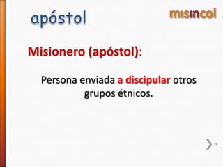 15
Misionero (apóstol):
Persona enviada a discipular otros
grupos étnicos.
 