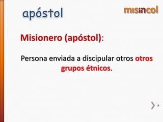 16
Misionero (apóstol):
Persona enviada a discipular otros otros
grupos étnicos.
 