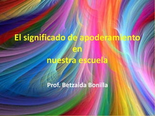 El significado de apoderamiento 
en 
nuestra escuela 
Prof. Betzaida Bonilla 
 