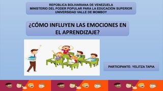 REPÚBLICA BOLIVARIANA DE VENEZUELA
MINISTERIO DEL PODER POPULAR PARA LA EDUCACIÓN SUPERIOR
UNIVERSIDAD VALLE DE MOMBOY
¿CÓMO INFLUYEN LAS EMOCIONES EN
EL APRENDIZAJE?
PARTICIPANTE: YELITZA TAPIA
 