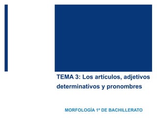 TEMA 3: Los artículos, adjetivos
determinativos y pronombres
MORFOLOGÍA 1º DE BACHILLERATO
 
