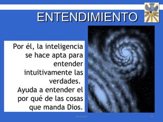 Por él, la inteligencia se hace apta para entender intuitivamente las verdades.  Ayuda a entender el por qué de las cosas que manda Dios. ENTENDIMIENTO  